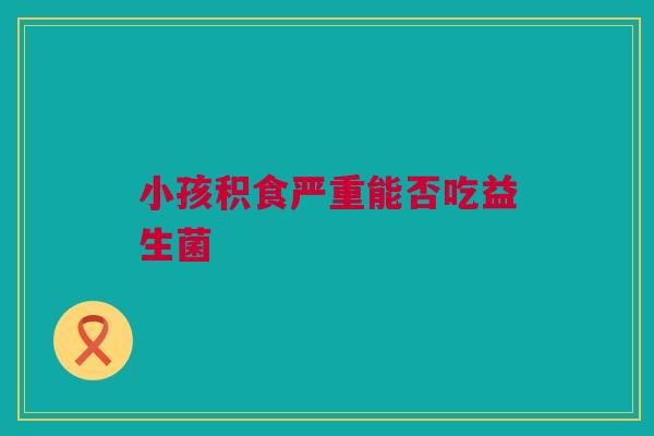 小孩积食严重能否吃益生菌