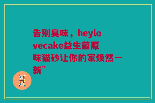 告别臭味，heylovecake益生菌原味猫砂让你的家焕然一新”