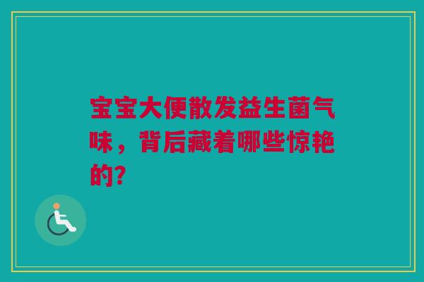 宝宝大便散发益生菌气味，背后藏着哪些惊艳的？