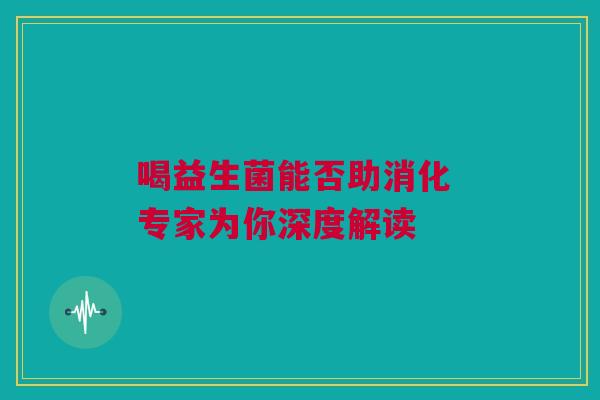 喝益生菌能否助消化 专家为你深度解读