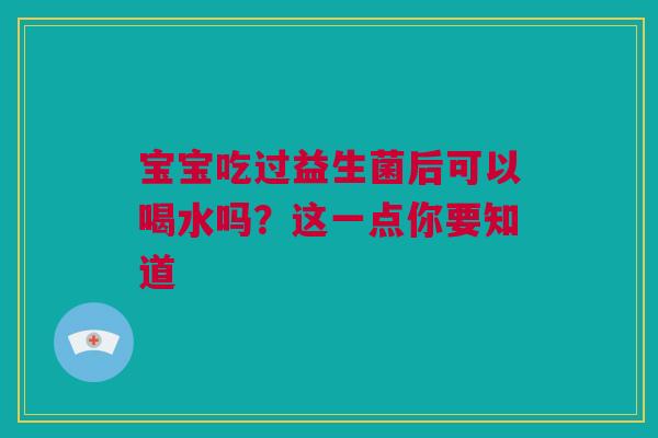 宝宝吃过益生菌后可以喝水吗？这一点你要知道