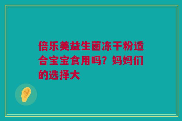 倍乐美益生菌冻干粉适合宝宝食用吗？妈妈们的选择大