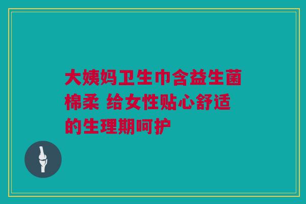 大姨妈卫生巾含益生菌棉柔 给女性贴心舒适的生理期呵护