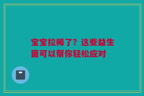宝宝拉稀了？这些益生菌可以帮你轻松应对
