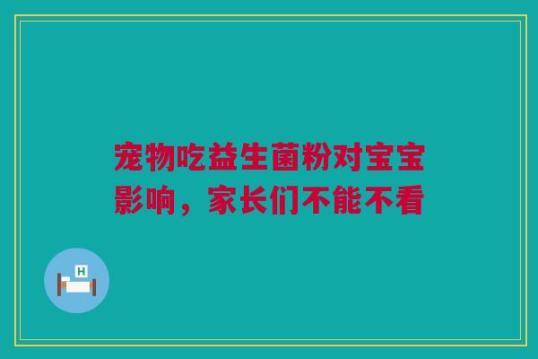 宠物吃益生菌粉对宝宝影响，家长们不能不看