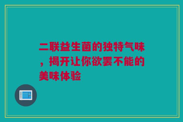 二联益生菌的独特气味，揭开让你欲罢不能的美味体验
