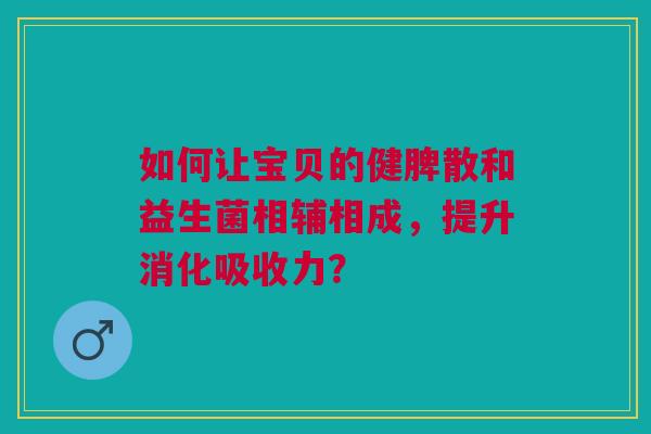 如何让宝贝的健脾散和益生菌相辅相成，提升消化吸收力？