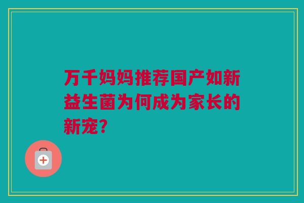 万千妈妈推荐国产如新益生菌为何成为家长的新宠？