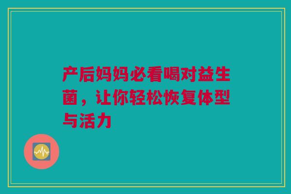 产后妈妈必看喝对益生菌，让你轻松恢复体型与活力