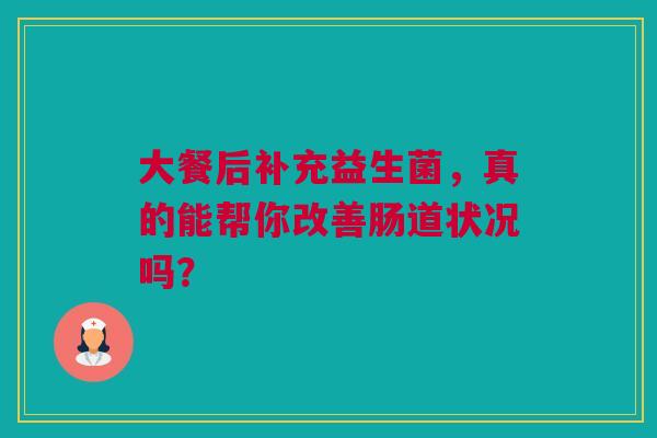 大餐后补充益生菌，真的能帮你改善肠道状况吗？