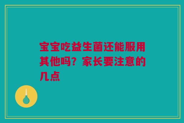 宝宝吃益生菌还能服用其他吗？家长要注意的几点