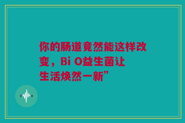 你的肠道竟然能这样改变，Bi O益生菌让生活焕然一新”
