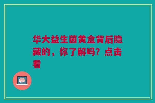 华大益生菌黄盒背后隐藏的，你了解吗？点击看