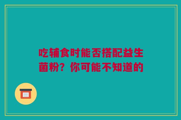吃辅食时能否搭配益生菌粉？你可能不知道的