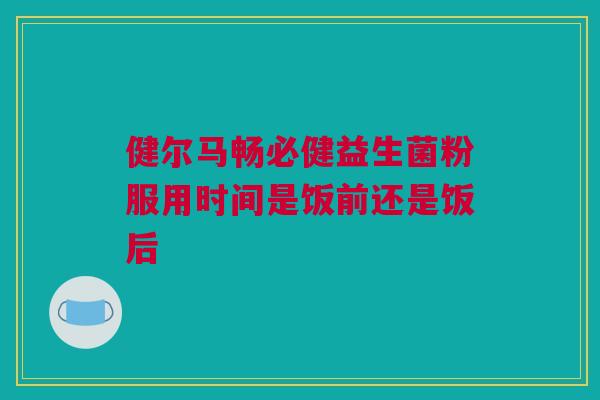 健尔马畅必健益生菌粉服用时间是饭前还是饭后