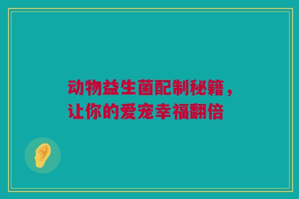 动物益生菌配制秘籍，让你的爱宠幸福翻倍