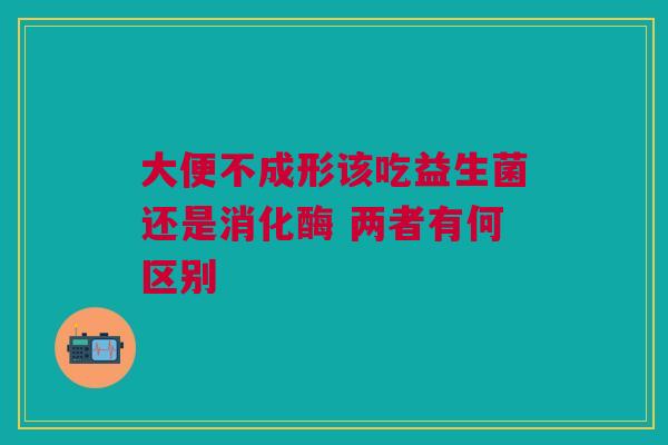 大便不成形该吃益生菌还是消化酶 两者有何区别