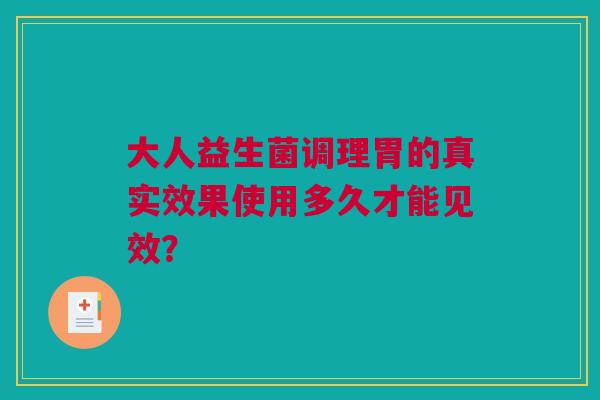 大人益生菌调理胃的真实效果使用多久才能见效？