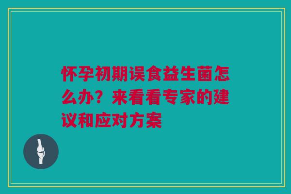 怀孕初期误食益生菌怎么办？来看看专家的建议和应对方案