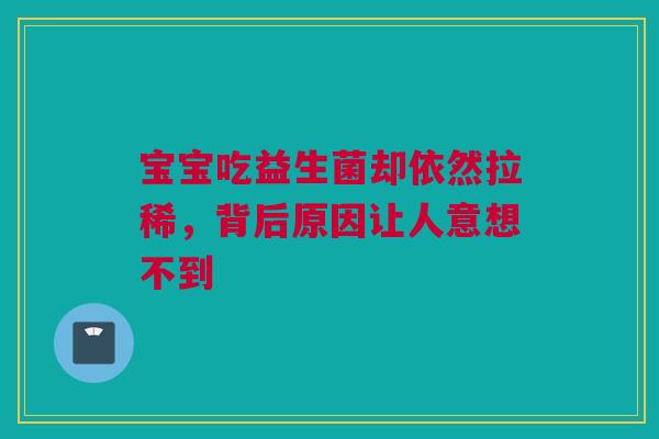 宝宝吃益生菌却依然拉稀，背后原因让人意想不到