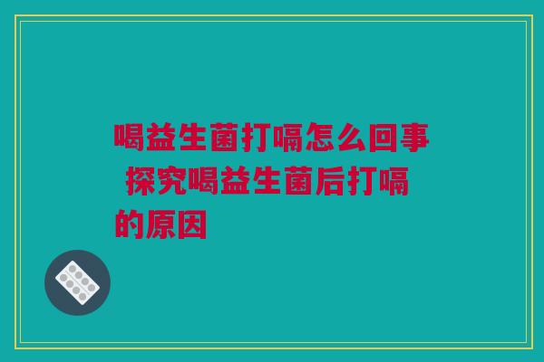 喝益生菌打嗝怎么回事 探究喝益生菌后打嗝的原因