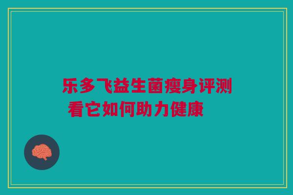 乐多飞益生菌瘦身评测 看它如何助力健康