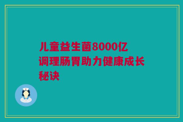 儿童益生菌8000亿调理肠胃助力健康成长秘诀