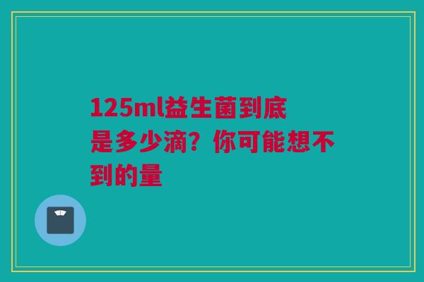 125ml益生菌到底是多少滴？你可能想不到的量