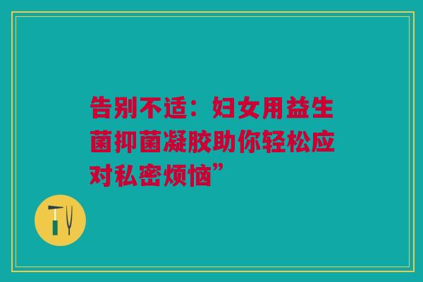 告别不适：妇女用益生菌抑菌凝胶助你轻松应对私密烦恼”