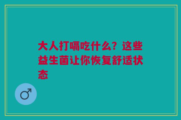 大人打嗝吃什么？这些益生菌让你恢复舒适状态