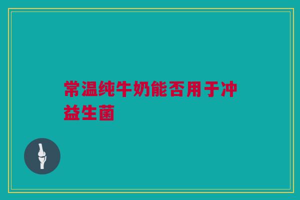 常温纯牛奶能否用于冲益生菌