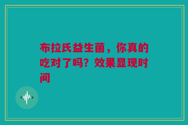 布拉氏益生菌，你真的吃对了吗？效果显现时间