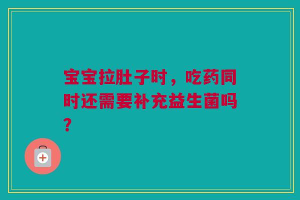 宝宝拉肚子时，吃药同时还需要补充益生菌吗？