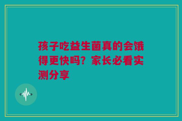 孩子吃益生菌真的会饿得更快吗？家长必看实测分享