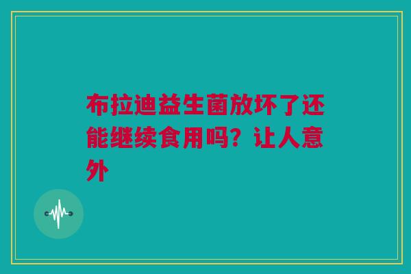 布拉迪益生菌放坏了还能继续食用吗？让人意外