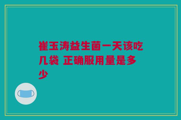 崔玉涛益生菌一天该吃几袋 正确服用量是多少