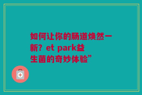 如何让你的肠道焕然一新？et park益生菌的奇妙体验”