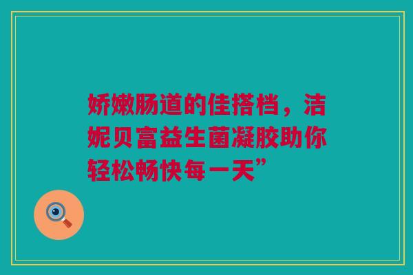 娇嫩肠道的佳搭档，洁妮贝富益生菌凝胶助你轻松畅快每一天”