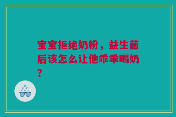 宝宝拒绝奶粉，益生菌后该怎么让他乖乖喝奶？