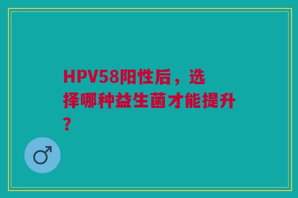 HPV58阳性后，选择哪种益生菌才能提升？