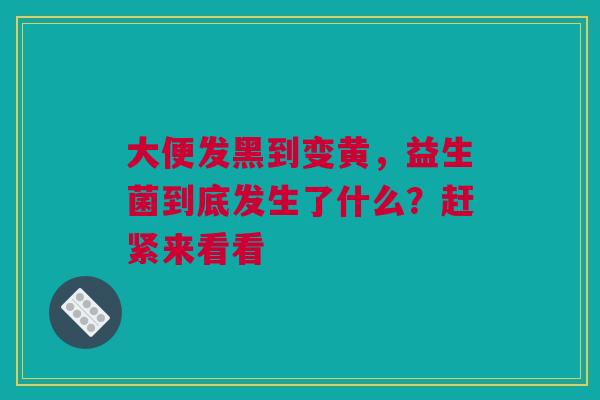 大便发黑到变黄，益生菌到底发生了什么？赶紧来看看
