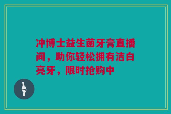 冲博士益生菌牙膏直播间，助你轻松拥有洁白亮牙，限时抢购中