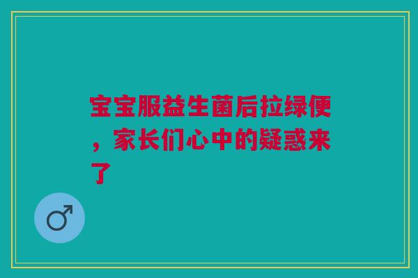 宝宝服益生菌后拉绿便，家长们心中的疑惑来了