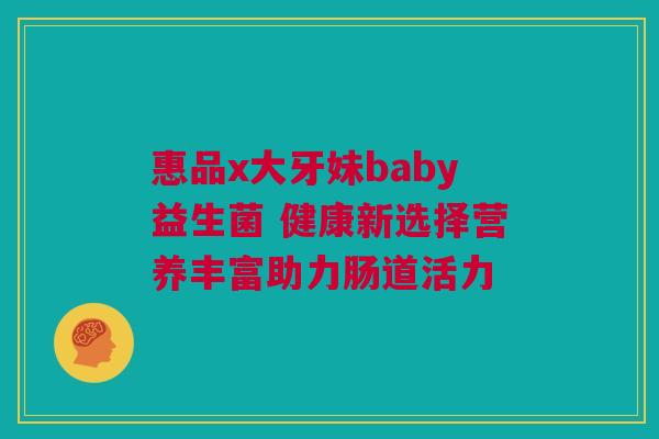 惠品x大牙妹baby益生菌 健康新选择营养丰富助力肠道活力