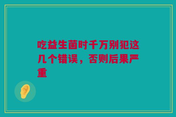吃益生菌时千万别犯这几个错误，否则后果严重