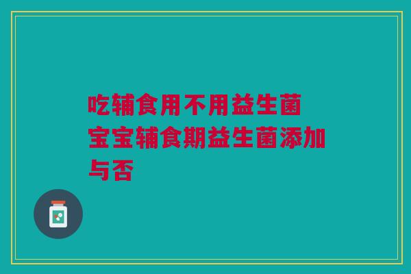吃辅食用不用益生菌 宝宝辅食期益生菌添加与否