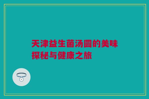 天津益生菌汤圆的美味探秘与健康之旅