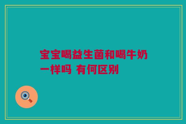 宝宝喝益生菌和喝牛奶一样吗 有何区别