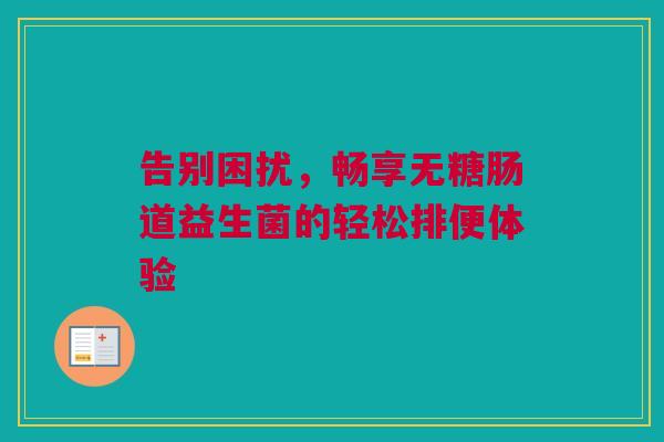 告别困扰，畅享无糖肠道益生菌的轻松排便体验