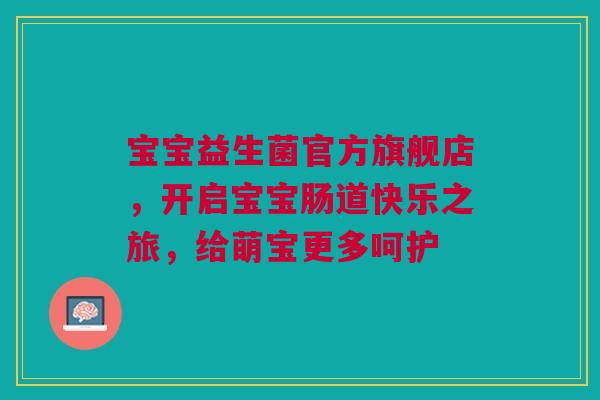 宝宝益生菌官方旗舰店，开启宝宝肠道快乐之旅，给萌宝更多呵护